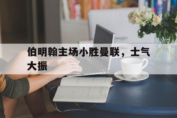 伯明翰主场小胜曼联，士气大振的简单介绍